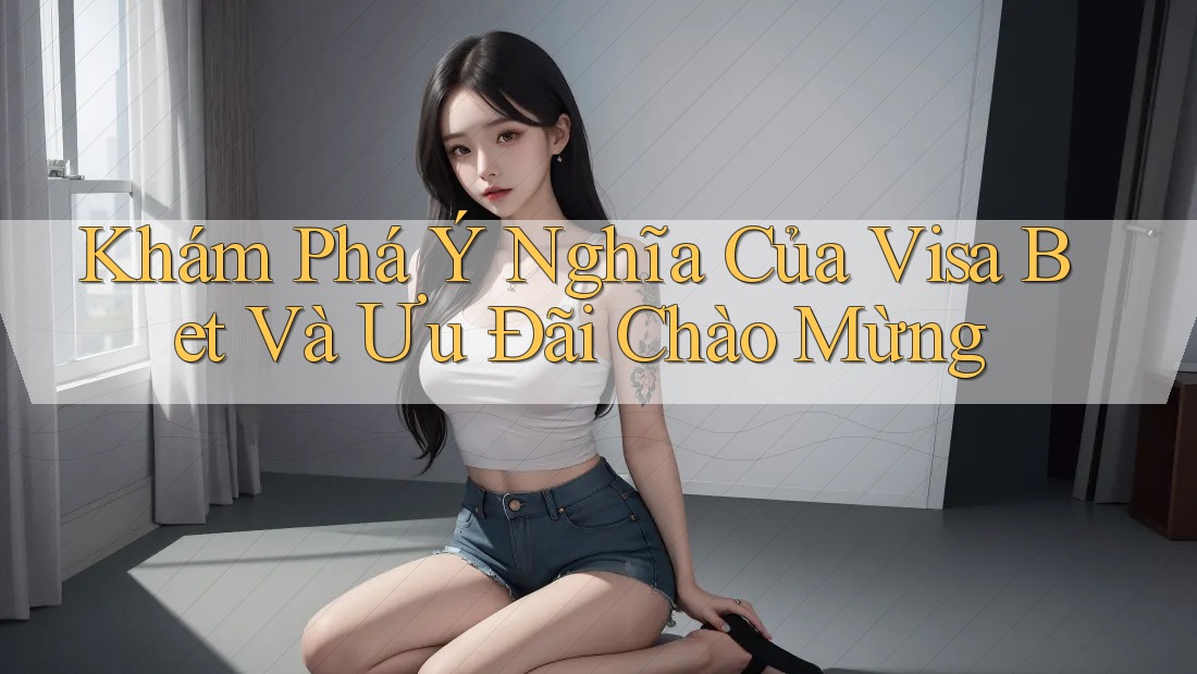 Khám Phá Ý Nghĩa Của Visa Bet Và Ưu Đãi Chào Mừng