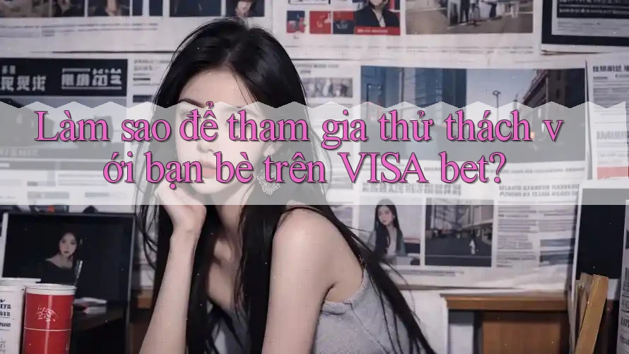 Làm sao để tham gia thử thách với bạn bè trên VISA bet?