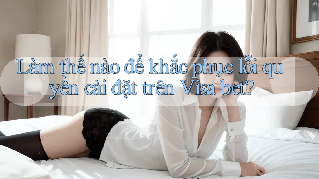 Làm thế nào để khắc phục lỗi quyền cài đặt trên Visa bet?
