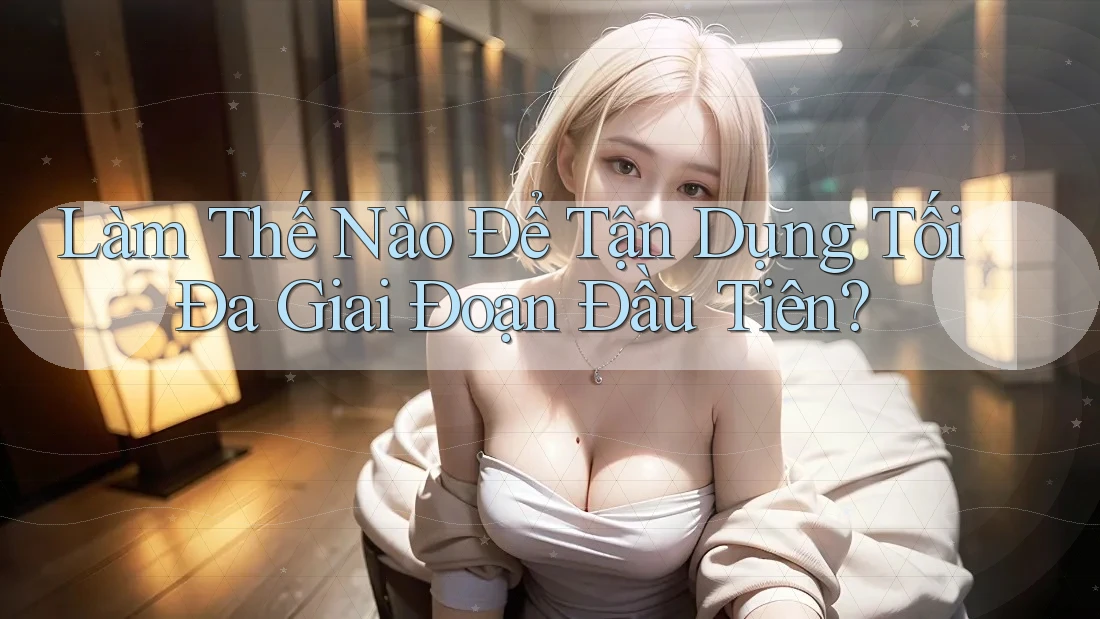 Làm Thế Nào Để Tận Dụng Tối Đa Giai Đoạn Đầu Tiên? Làm Thế Nào Để Tận Dụng Tối Đa Giai Đoạn Đầu Tiên?