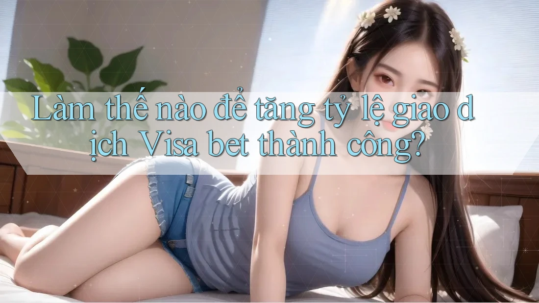 Làm thế nào để tăng tỷ lệ giao dịch Visa bet thành công? Làm thế nào để tăng tỷ lệ giao dịch Visa bet thành công?