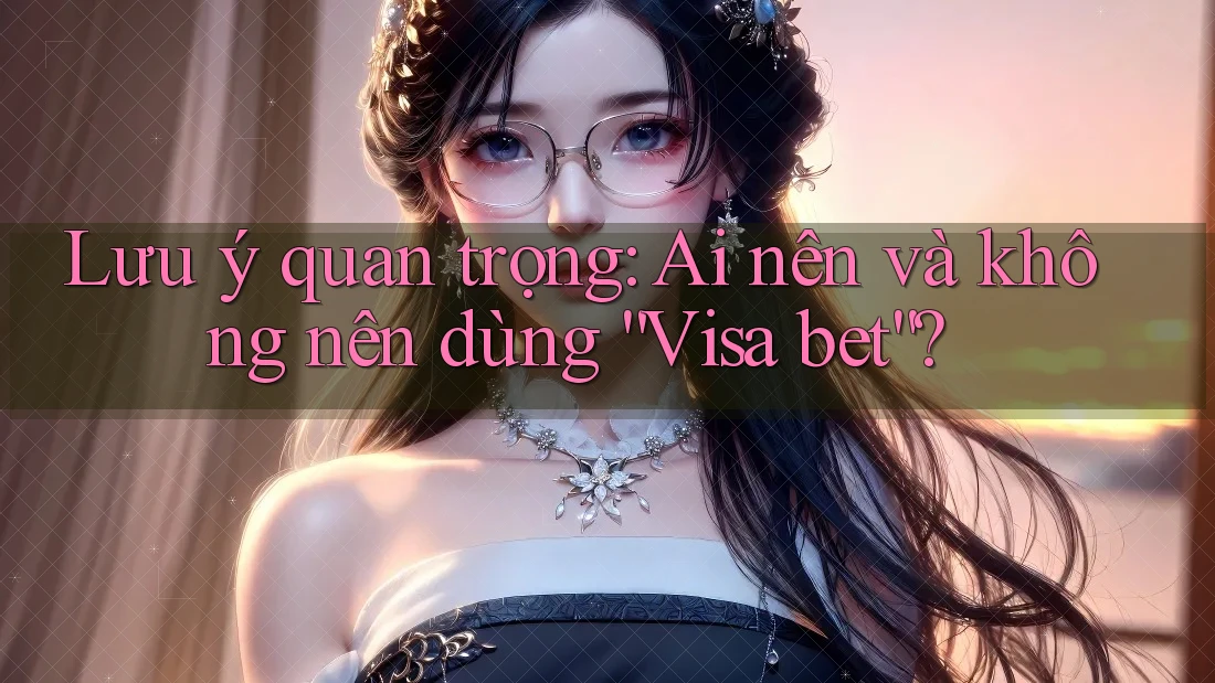 Lưu ý quan trọng: Ai nên và không nên dùng “Visa bet”?