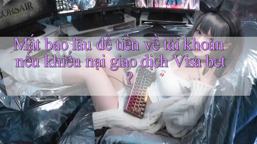 Mất bao lâu để tiền về tài khoản nếu khiếu nại giao dịch Visa bet? Mất bao lâu để tiền về tài khoản nếu khiếu nại giao dịch Visa bet?