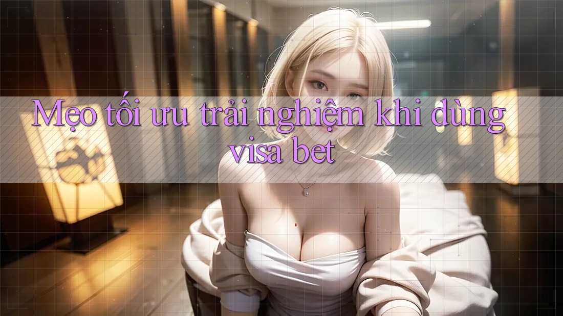 Mẹo tối ưu trải nghiệm khi dùng visa bet