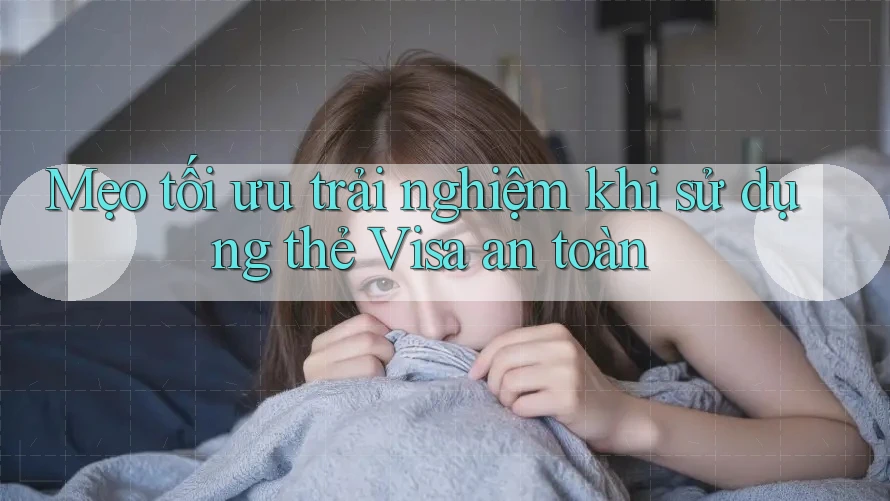 Mẹo tối ưu trải nghiệm khi sử dụng thẻ Visa an toàn