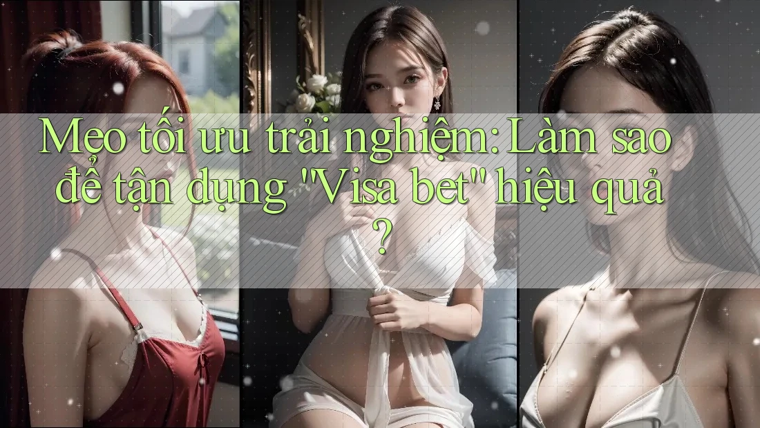 Mẹo tối ưu trải nghiệm: Làm sao để tận dụng “Visa bet” hiệu quả?