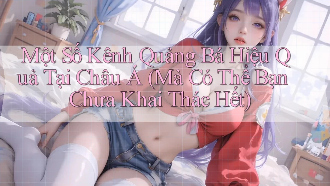 Một Số Kênh Quảng Bá Hiệu Quả Tại Châu Á (Mà Có Thể Bạn Chưa Khai Thác Hết)