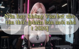 Nên hay không Visa bet cho tân thủ [phiên bản mới nhất 2026]