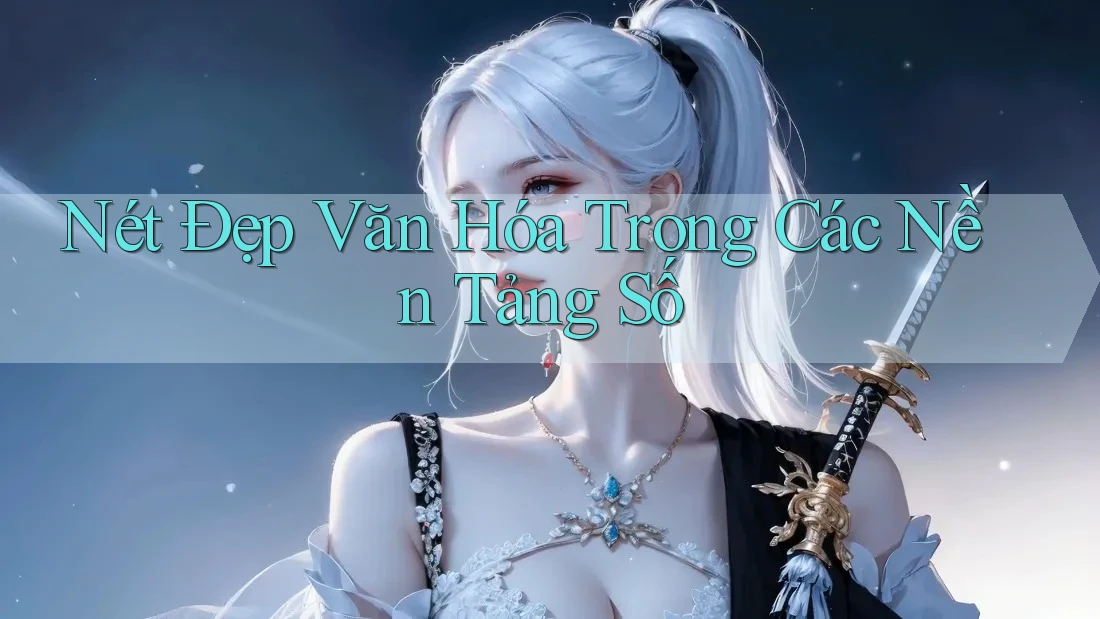 Nét Đẹp Văn Hóa Trong Các Nền Tảng Số
