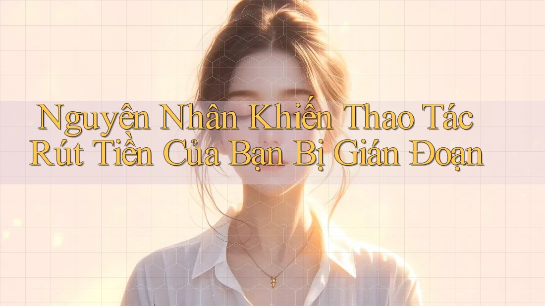 Nguyên Nhân Khiến Thao Tác Rút Tiền Của Bạn Bị Gián Đoạn Nguyên Nhân Khiến Thao Tác Rút Tiền Của Bạn Bị Gián Đoạn