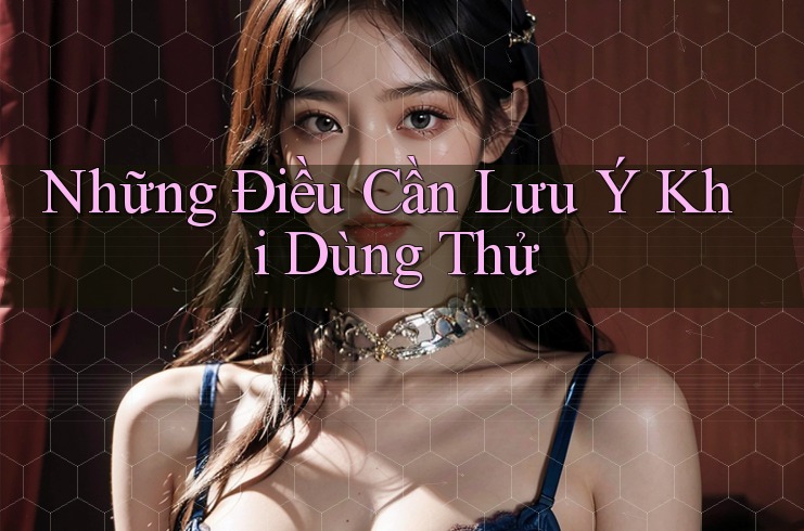 Những Điều Cần Lưu Ý Khi Dùng Thử Những Điều Cần Lưu Ý Khi Dùng Thử