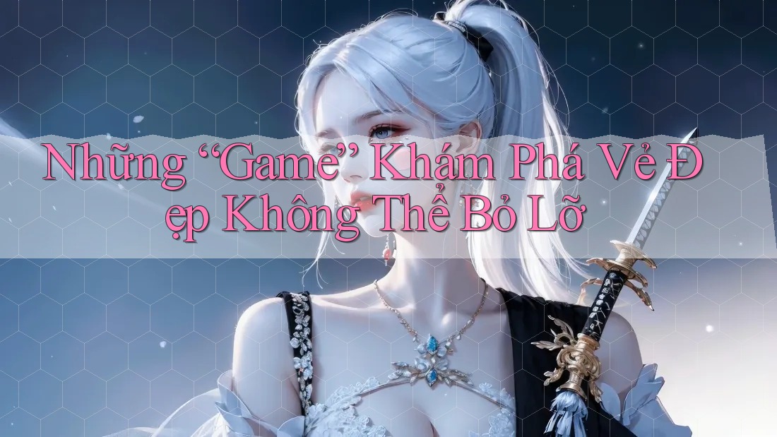 Những “Game” Khám Phá Vẻ Đẹp Không Thể Bỏ Lỡ Những “Game” Khám Phá Vẻ Đẹp Không Thể Bỏ Lỡ
