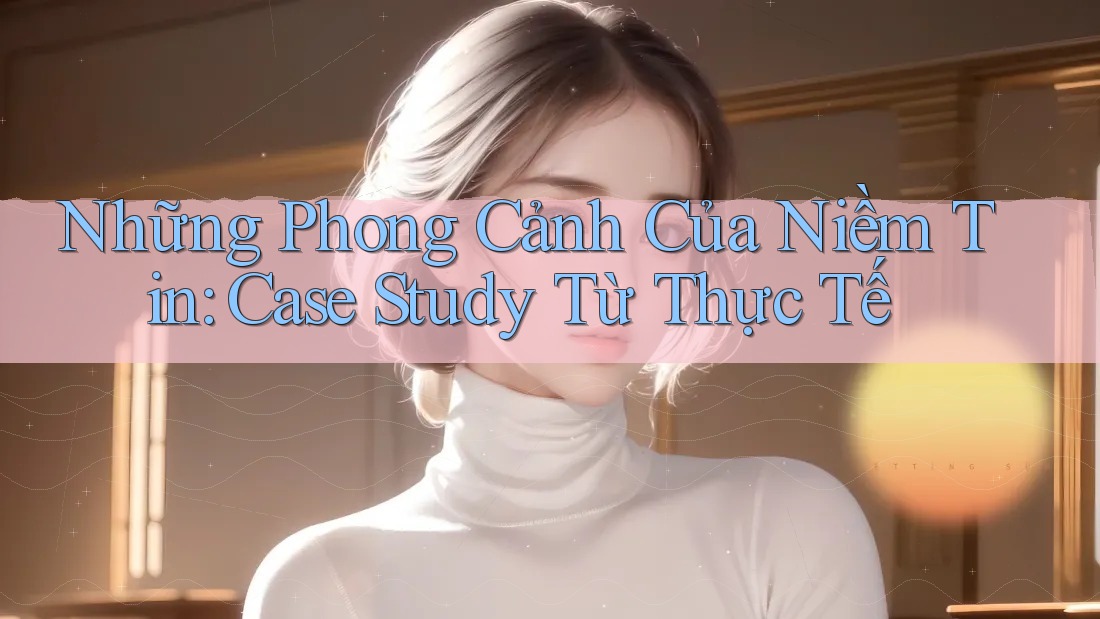 Những Phong Cảnh Của Niềm Tin: Case Study Từ Thực Tế Những Phong Cảnh Của Niềm Tin: Case Study Từ Thực Tế