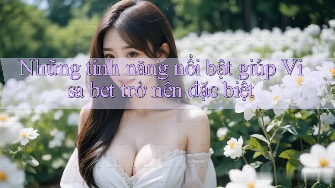 Những tính năng nổi bật giúp Visa bet trở nên đặc biệt Những tính năng nổi bật giúp Visa bet trở nên đặc biệt