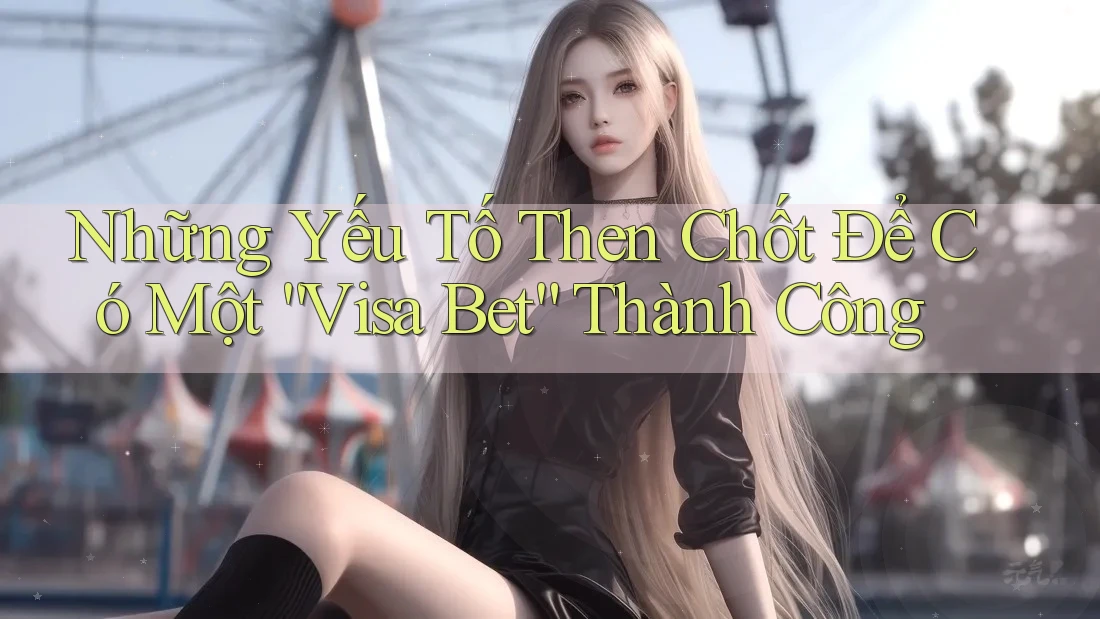 Những Yếu Tố Then Chốt Để Có Một “Visa Bet” Thành Công