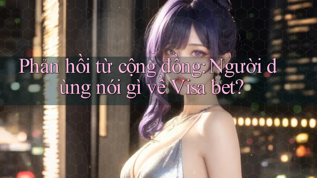 Phản hồi từ cộng đồng: người dùng nói gì về visa bet? Phản hồi từ cộng đồng: người dùng nói gì về visa bet?