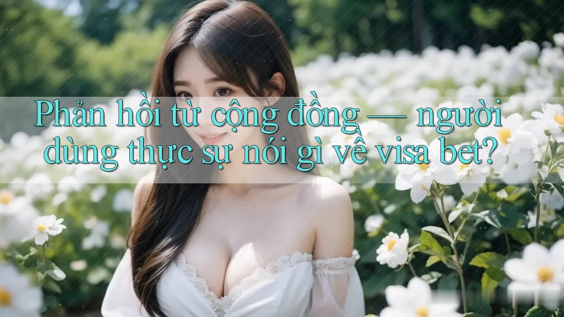 Phản hồi từ cộng đồng — người dùng thực sự nói gì về visa bet? Phản hồi từ cộng đồng — người dùng thực sự nói gì về visa bet?
