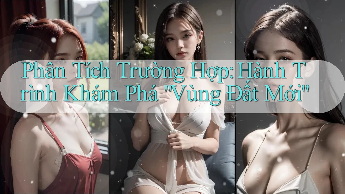 Phân Tích Trường Hợp: Hành Trình Khám Phá Vùng Đất Mới