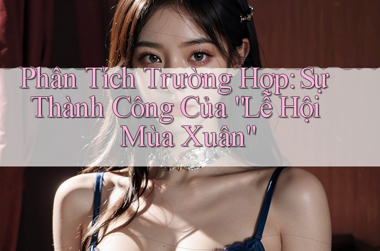 Phân Tích Trường Hợp: Sự Thành Công Của “Lễ Hội Mùa Xuân” Phân Tích Trường Hợp: Sự Thành Công Của “Lễ Hội Mùa Xuân”