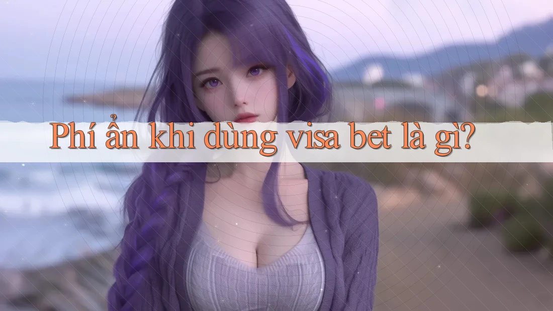 Phí ẩn khi dùng visa bet là gì? Phí ẩn khi dùng visa bet là gì?