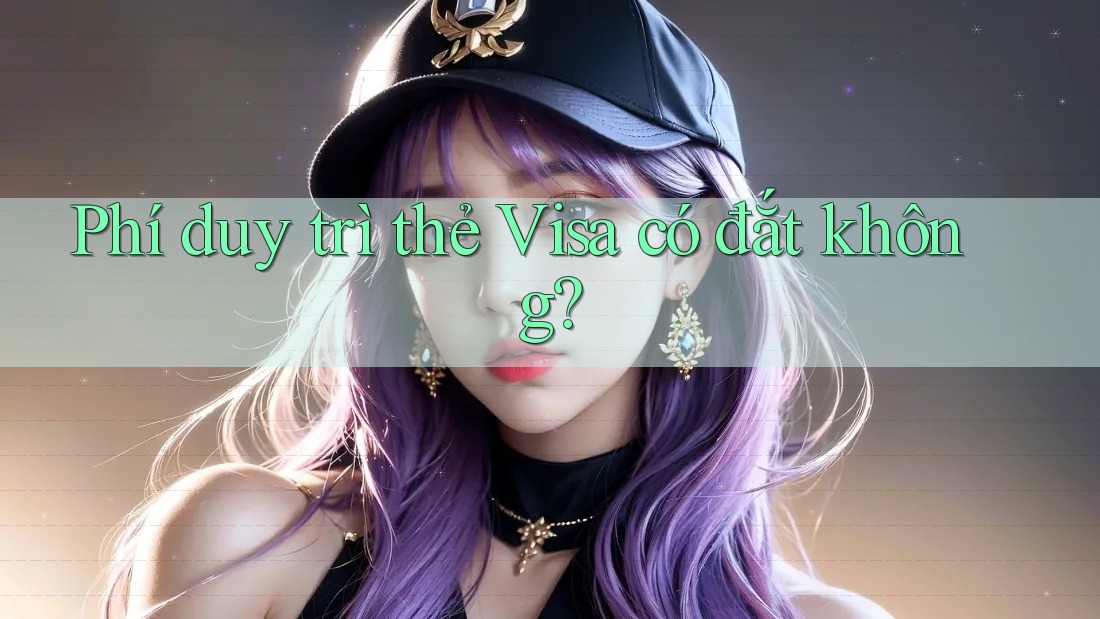 Phí duy trì thẻ Visa có đắt không? Phí duy trì thẻ Visa có đắt không?