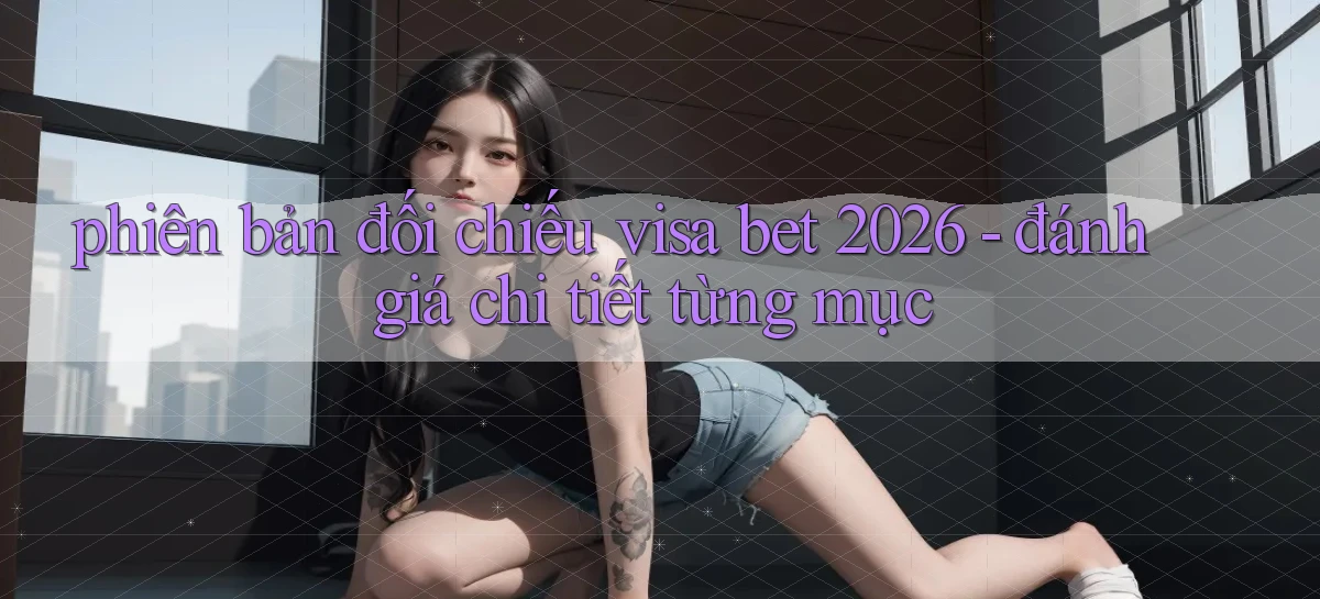 phiên bản đối chiếu visa bet 2026   đánh giá chi tiết từng mục