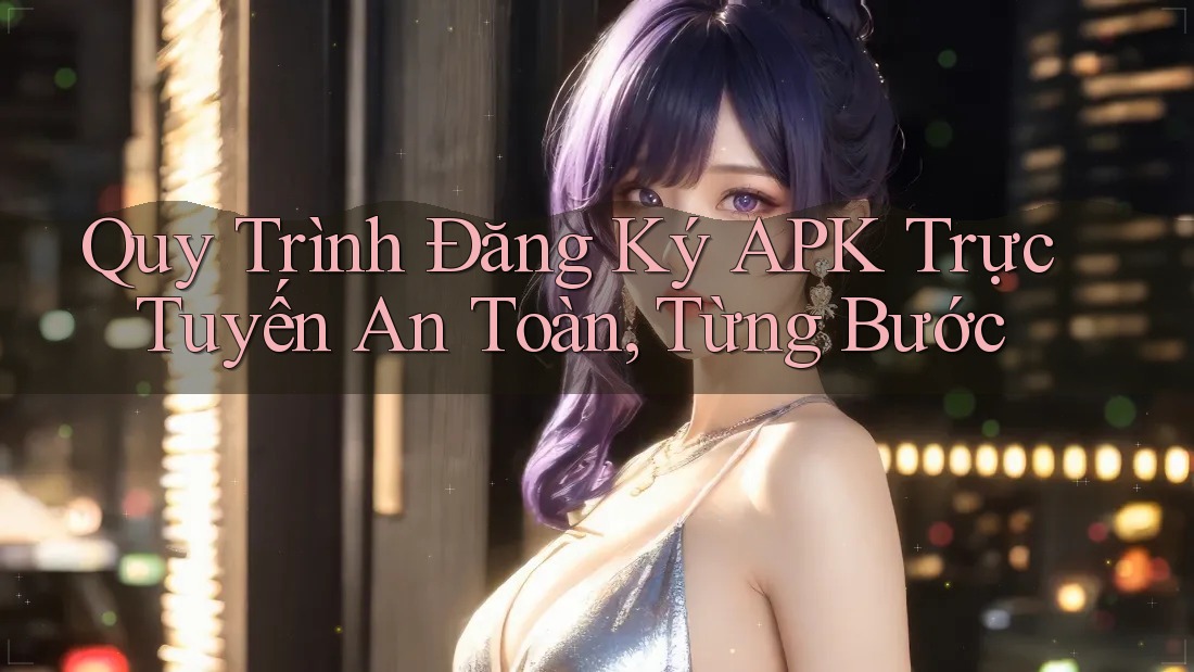 Quy Trình Đăng Ký APK Trực Tuyến An Toàn, Từng Bước Quy Trình Đăng Ký APK Trực Tuyến An Toàn, Từng Bước