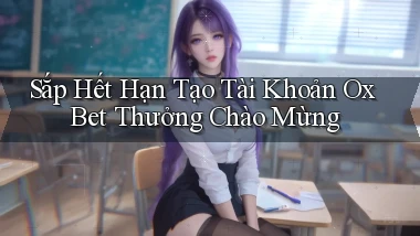 sắp hết hạn tạo tài khoản ox bet thưởng chào mừng