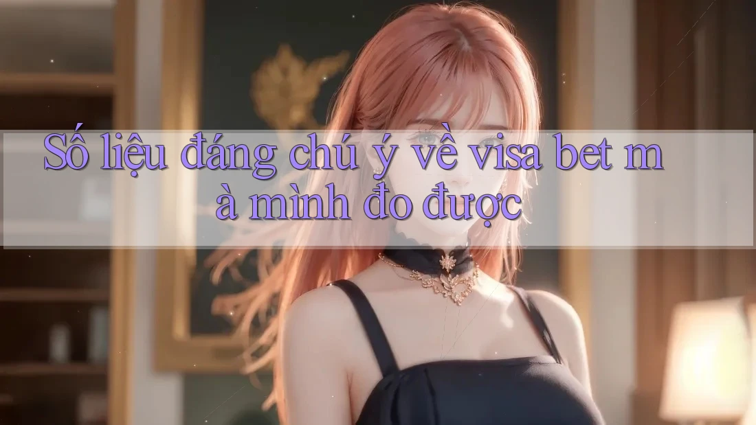 Số liệu đáng chú ý về visa bet mà mình đo được
