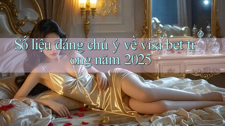 Số liệu đáng chú ý về visa bet trong năm 2025