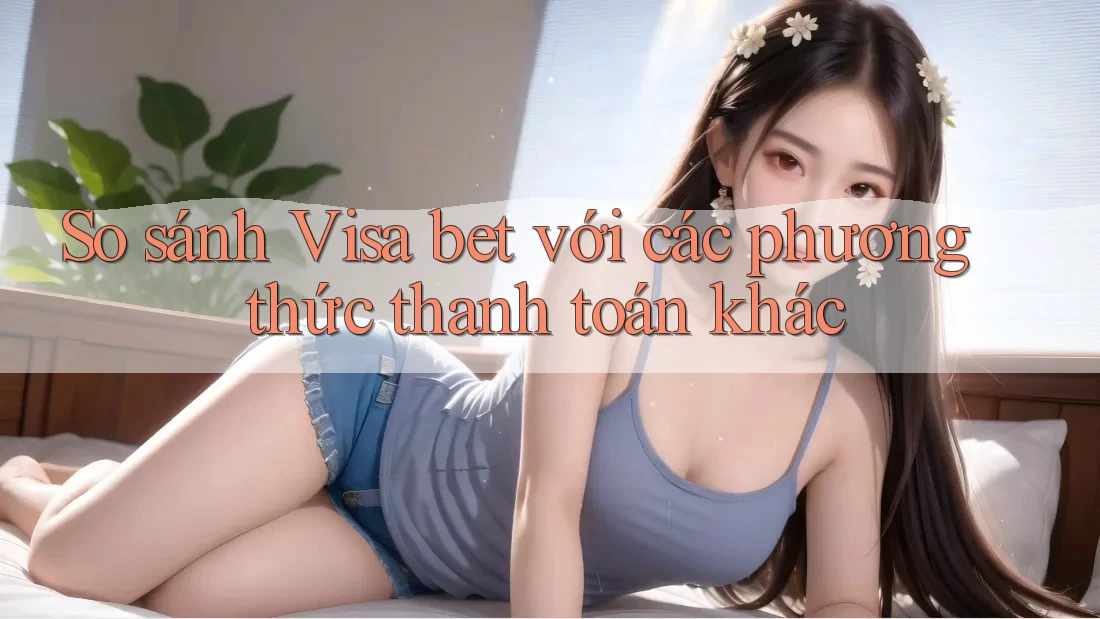 So sánh Visa bet với các phương thức thanh toán khác So sánh Visa bet với các phương thức thanh toán khác