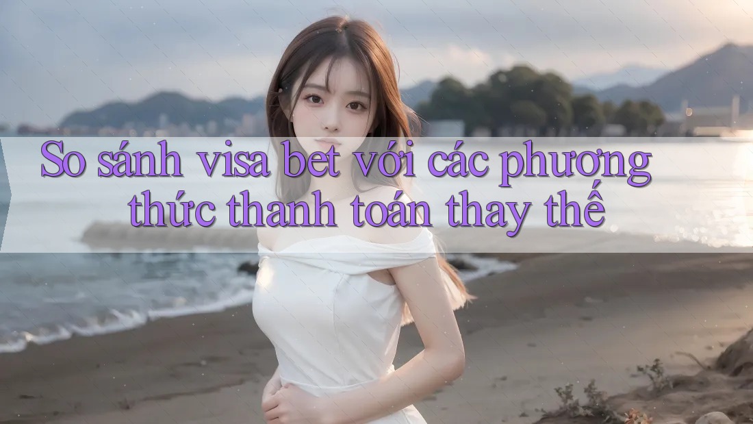 So sánh visa bet với các phương thức thanh toán thay thế So sánh visa bet với các phương thức thanh toán thay thế