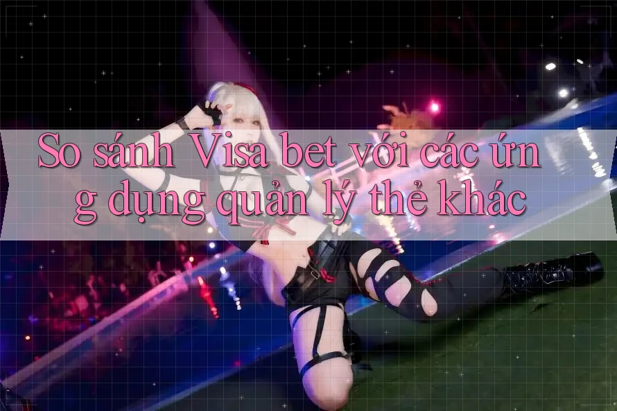 So sánh Visa bet với các ứng dụng quản lý thẻ khác So sánh Visa bet với các ứng dụng quản lý thẻ khác