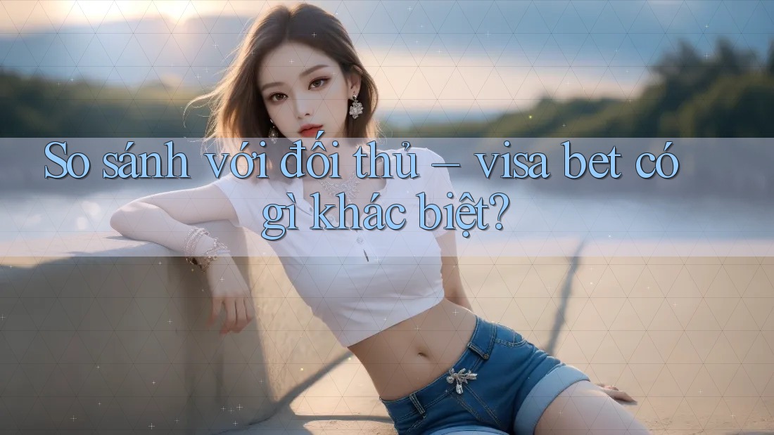 So sánh với đối thủ – visa bet có gì khác biệt? So sánh với đối thủ – visa bet có gì khác biệt?