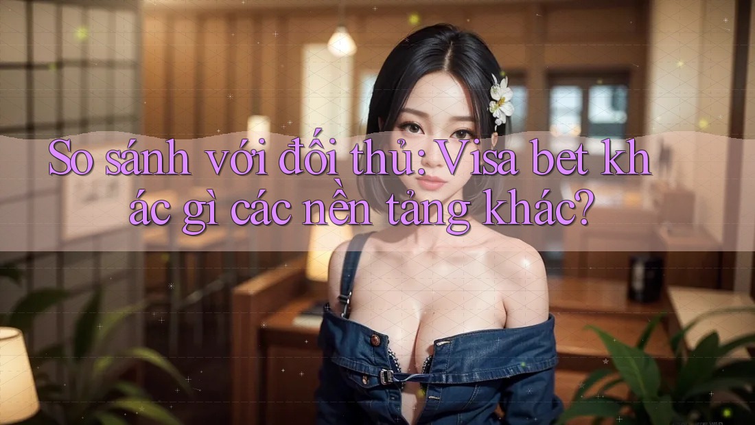 So sánh với đối thủ: Visa bet khác gì các nền tảng khác? So sánh với đối thủ: Visa bet khác gì các nền tảng khác?
