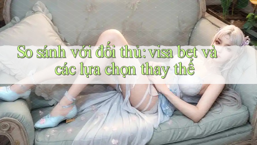 So sánh với đối thủ: visa bet và các lựa chọn thay thế