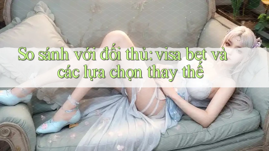 So sánh với đối thủ: visa bet và các lựa chọn thay thế