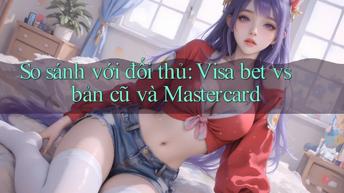 So sánh với đối thủ: Visa bet vs bản cũ và Mastercard