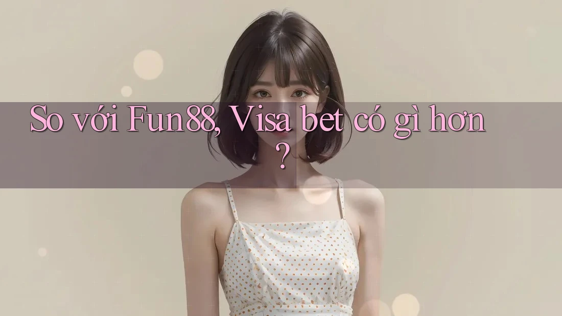 So với Fun88, Visa bet có gì hơn? So với Fun88, Visa bet có gì hơn?