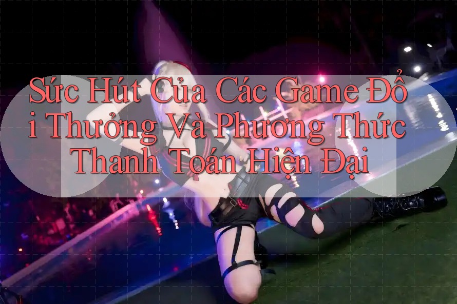 Sức Hút Của Các Game Đổi Thưởng Và Phương Thức Thanh Toán Hiện Đại Sức Hút Của Các Game Đổi Thưởng Và Phương Thức Thanh Toán Hiện Đại