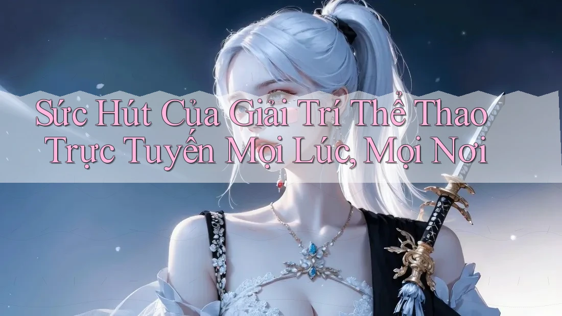 Sức Hút Của Giải Trí Thể Thao Trực Tuyến Mọi Lúc, Mọi Nơi Sức Hút Của Giải Trí Thể Thao Trực Tuyến Mọi Lúc, Mọi Nơi