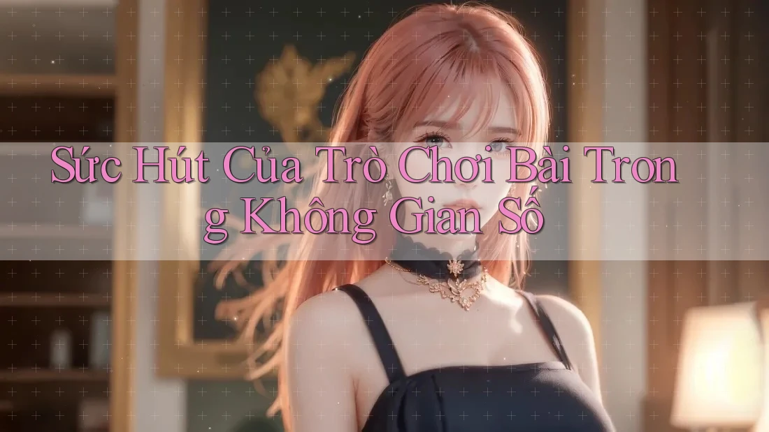 Sức Hút Của Trò Chơi Bài Trong Không Gian Số Sức Hút Của Trò Chơi Bài Trong Không Gian Số