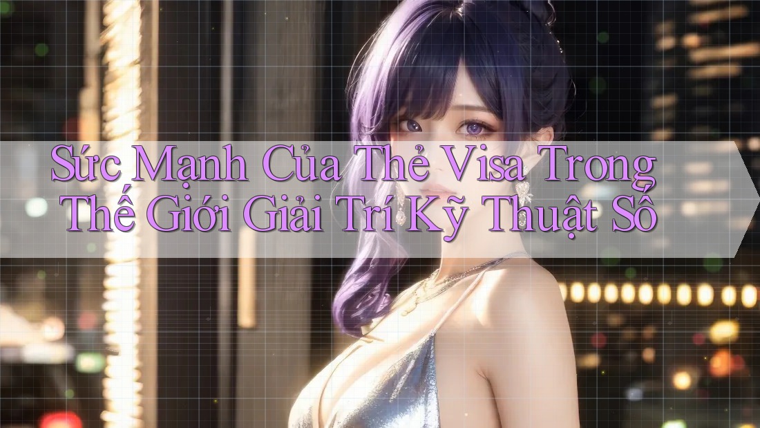 Sức Mạnh Của Thẻ Visa Trong Thế Giới Giải Trí Kỹ Thuật Số Sức Mạnh Của Thẻ Visa Trong Thế Giới Giải Trí Kỹ Thuật Số