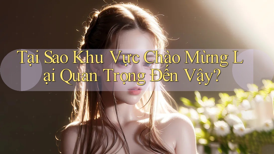 Tại Sao Khu Vực Chào Mừng Lại Quan Trọng Đến Vậy? Tại Sao Khu Vực Chào Mừng Lại Quan Trọng Đến Vậy?
