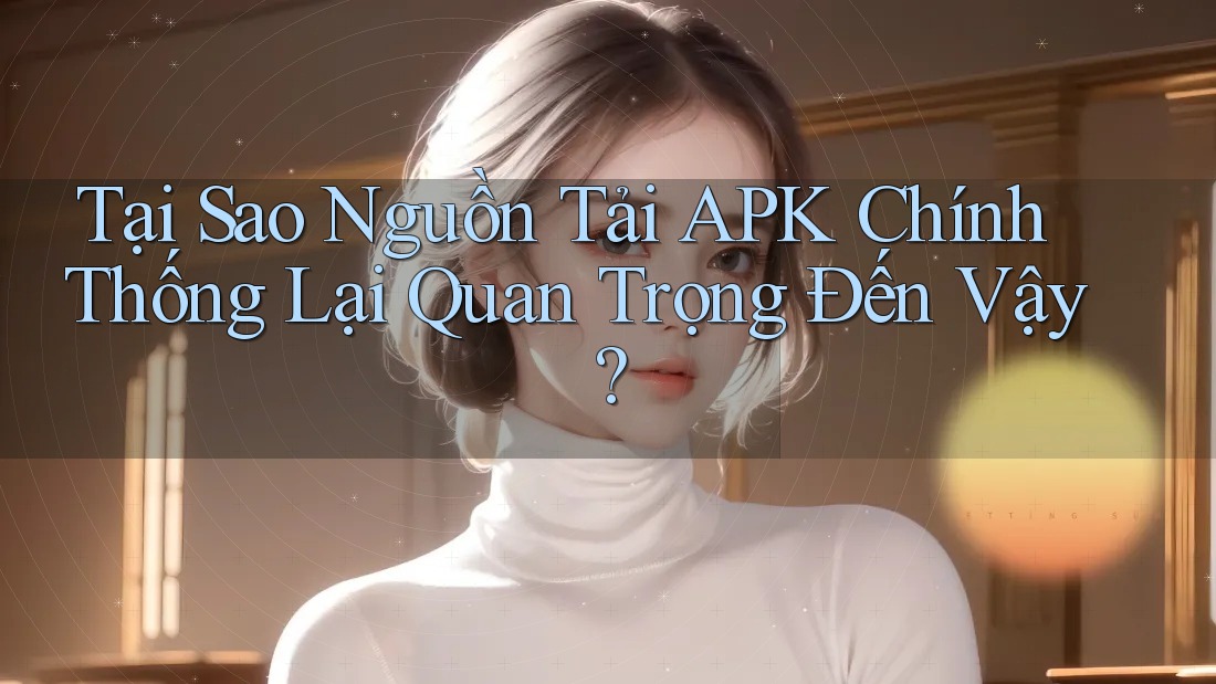 Tại Sao Nguồn Tải APK Chính Thống Lại Quan Trọng Đến Vậy? Tại Sao Nguồn Tải APK Chính Thống Lại Quan Trọng Đến Vậy?