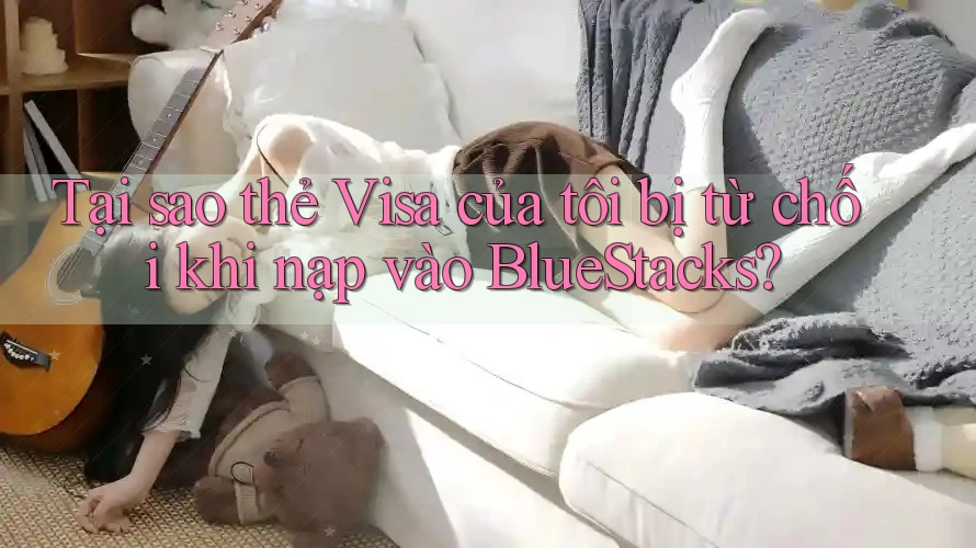 Tại sao thẻ Visa của tôi bị từ chối khi nạp vào BlueStacks?