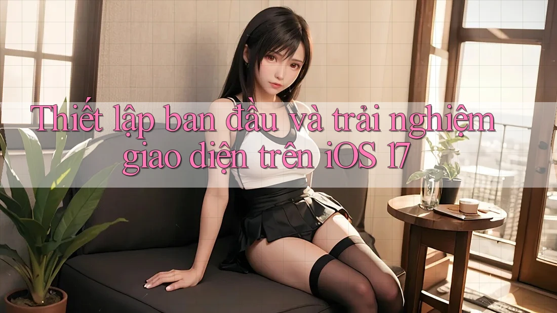 Thiết lập ban đầu và trải nghiệm giao diện trên iOS 17
