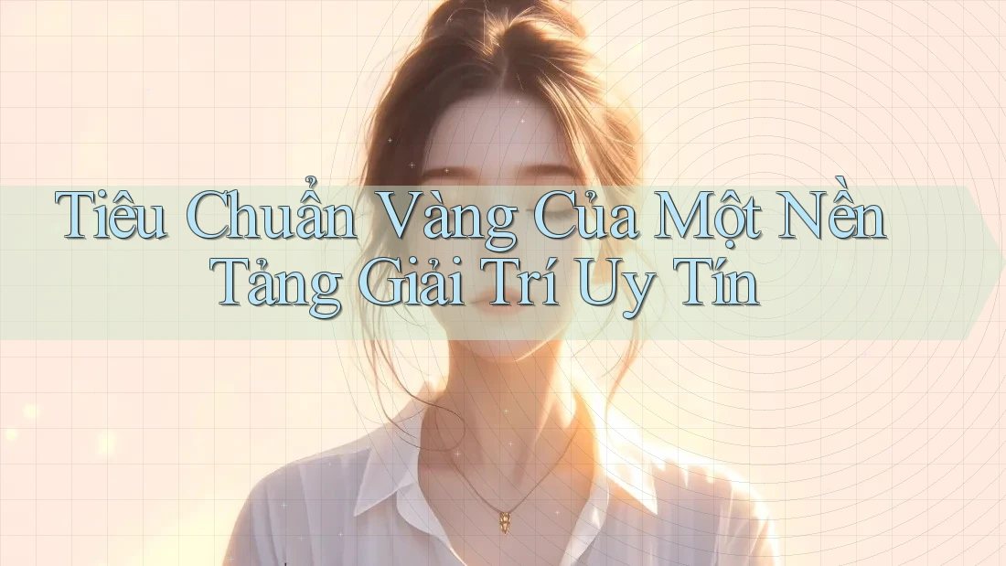Tiêu Chuẩn Vàng Của Một Nền Tảng Giải Trí Uy Tín Tiêu Chuẩn Vàng Của Một Nền Tảng Giải Trí Uy Tín