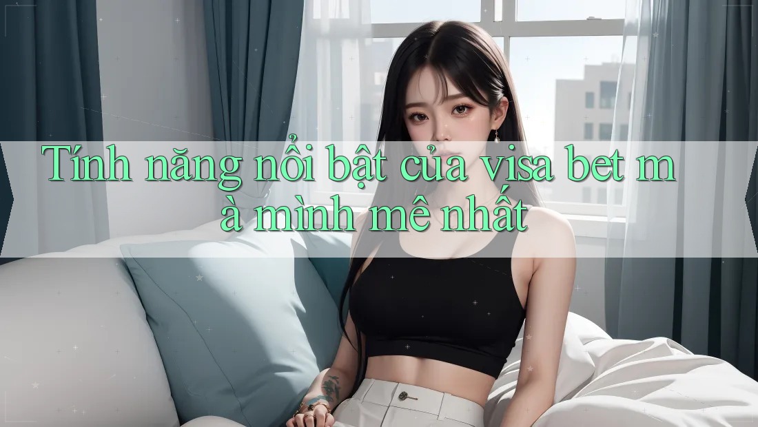 Tính năng nổi bật của visa bet mà mình mê nhất