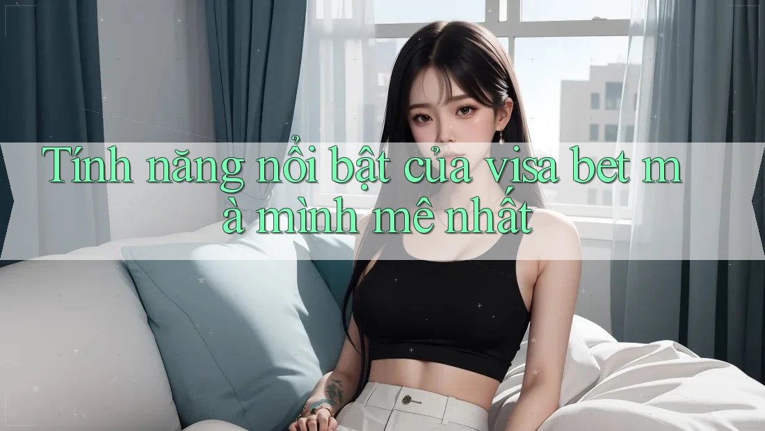 Tính năng nổi bật của visa bet mà mình mê nhất